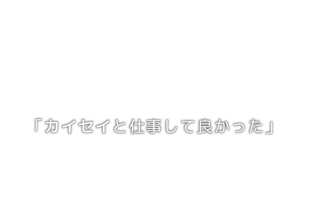 「カイセイと仕事して良かった」そう言っていただけるように精進してまいります